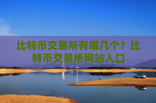 比特币交易所有哪几个？比特币交易所网站入口
