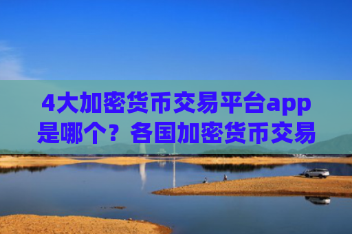 4大加密货币交易平台app是哪个？各国加密货币交易网站