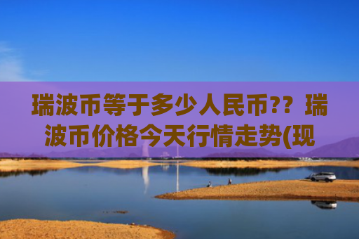 瑞波币等于多少人民币?？瑞波币价格今天行情走势(现价19.0702元)
