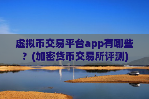 虚拟币交易平台app有哪些？(加密货币交易所评测)