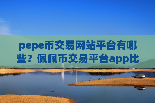 pepe币交易网站平台有哪些？佩佩币交易平台app比较官网