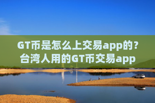 GT币是怎么上交易app的？台湾人用的GT币交易app