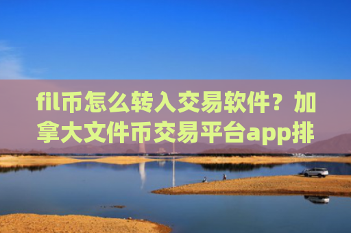 fil币怎么转入交易软件？加拿大文件币交易平台app排名