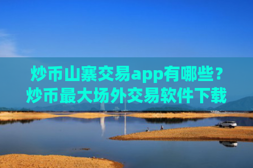 炒币山寨交易app有哪些？炒币最大场外交易软件下载