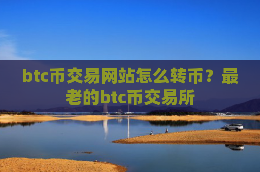 btc币交易网站怎么转币？最老的btc币交易所