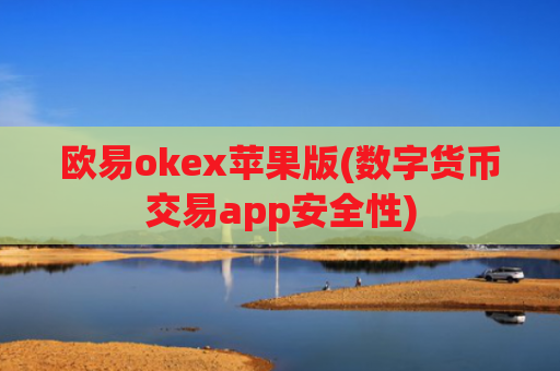 欧易okex苹果版(数字货币交易app安全性)