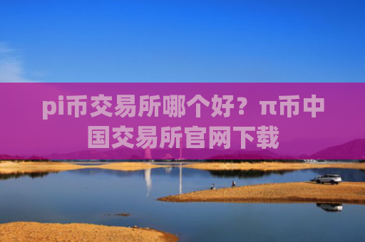 pi币交易所哪个好？π币中国交易所官网下载