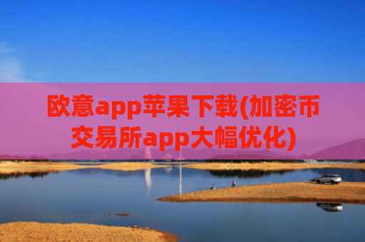 欧意app苹果下载(加密币交易所app大幅优化)