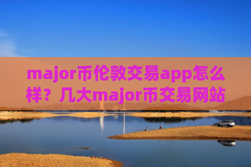 major币伦敦交易app怎么样？几大major币交易网站