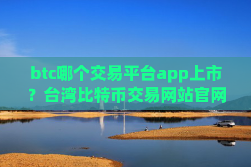 btc哪个交易平台app上市?台湾比特币交易网站官网