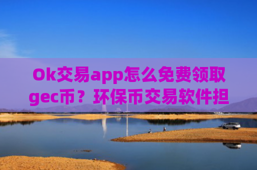 Ok交易app怎么免费领取gec币？环保币交易软件担保平台