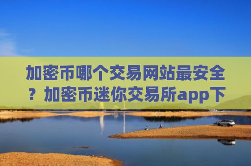 加密币哪个交易网站最安全?加密币迷你交易所app下载