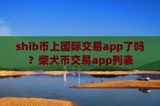 shib币上国际交易app了吗?柴犬币交易app列表