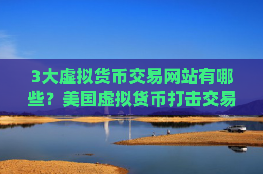 3大虚拟货币交易网站有哪些？美国虚拟货币打击交易app