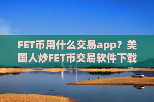 FET币用什么交易app？美国人炒FET币交易软件下载