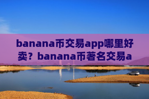 banana币交易app哪里好卖？banana币著名交易app