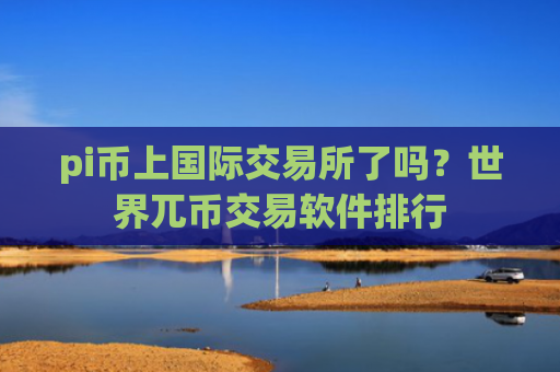 pi币上国际交易所了吗？世界兀币交易软件排行