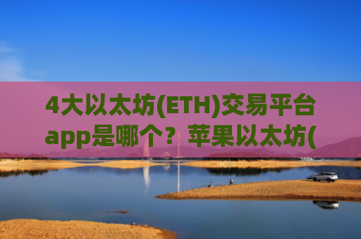 4大以太坊(ETH)交易平台app是哪个？苹果以太坊(ETH)交易软件app排名