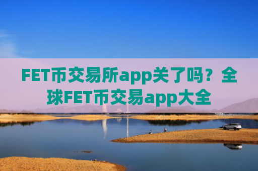 FET币交易所app关了吗？全球FET币交易app大全