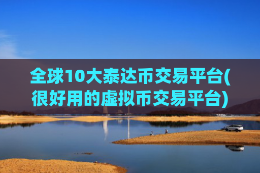 全球10大泰达币交易平台(很好用的虚拟币交易平台)