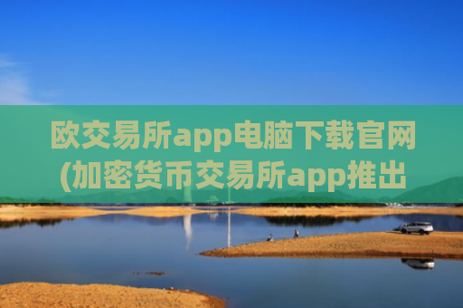 欧交易所app电脑下载官网(加密货币交易所app推出优惠活动)