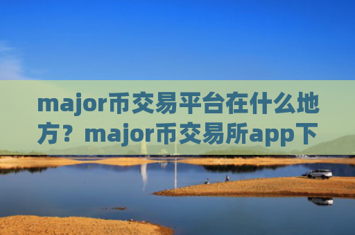 major币交易平台在什么地方?major币交易所app下载app软件