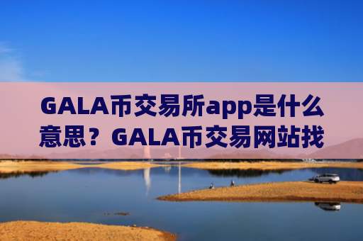 GALA币交易所app是什么意思？GALA币交易网站找不到了
