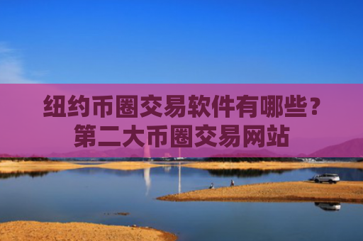 纽约币圈交易软件有哪些？第二大币圈交易网站