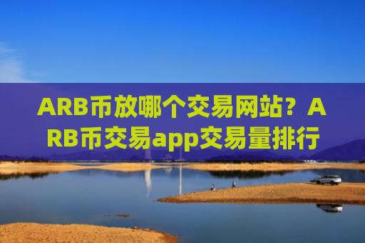 ARB币放哪个交易网站？ARB币交易app交易量排行