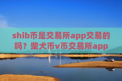shib币是交易所app交易的吗？柴犬币v币交易所app下载