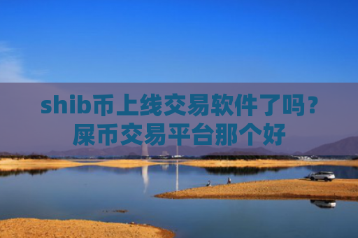 shib币上线交易软件了吗？屎币交易平台那个好