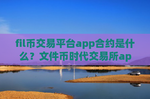 fil币交易平台app合约是什么？文件币时代交易所app