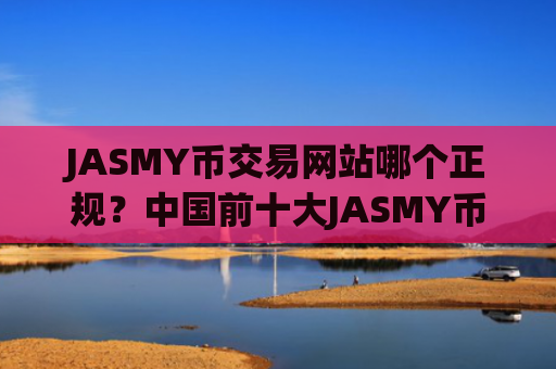 JASMY币交易网站哪个正规？中国前十大JASMY币交易所