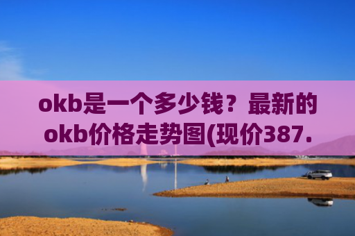okb是一个多少钱？最新的okb价格走势图(现价387.235元)
