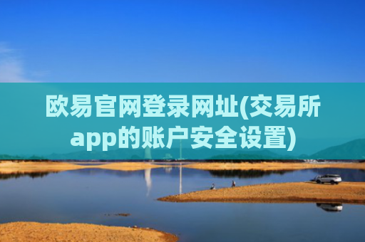 欧易官网登录网址(交易所app的账户安全设置)