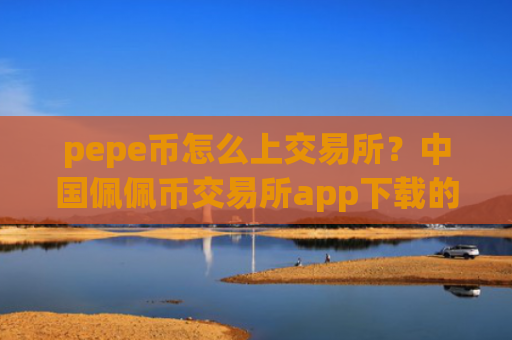pepe币怎么上交易所？中国佩佩币交易所app下载的网址