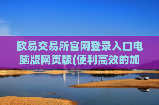 欧易交易所官网登录入口电脑版网页版(便利高效的加密货币交易所)