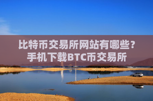 比特币交易所网站有哪些？手机下载BTC币交易所