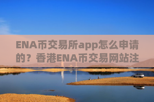 ENA币交易所app怎么申请的？香港ENA币交易网站注册