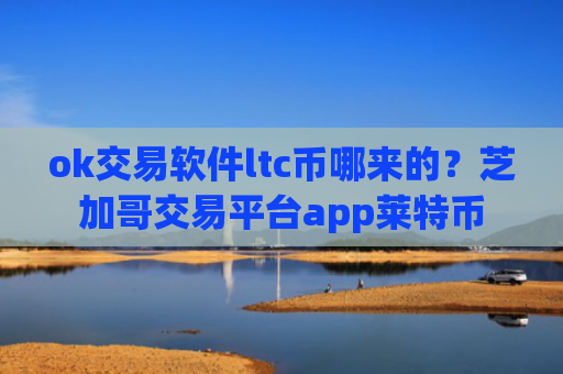 ok交易软件ltc币哪来的？芝加哥交易平台app莱特币