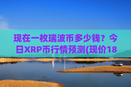现在一枚瑞波币多少钱？今日XRP币行情预测(现价18.9311元)