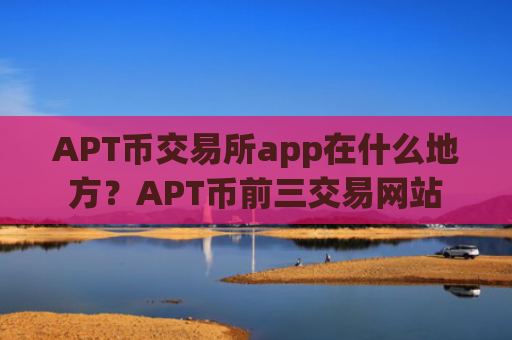 APT币交易所app在什么地方？APT币前三交易网站