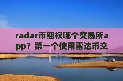 radar币期权哪个交易所app?第一个使用雷达币交易所app下载