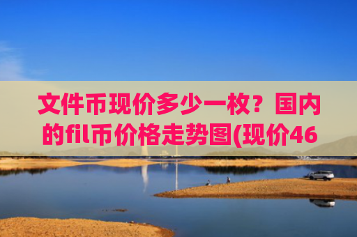 文件币现价多少一枚？国内的fil币价格走势图(现价46.9308元)