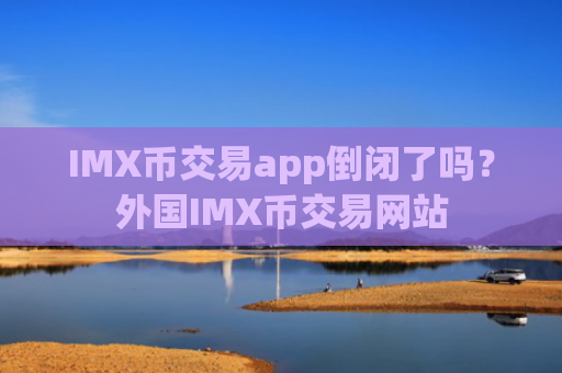 IMX币交易app倒闭了吗？外国IMX币交易网站