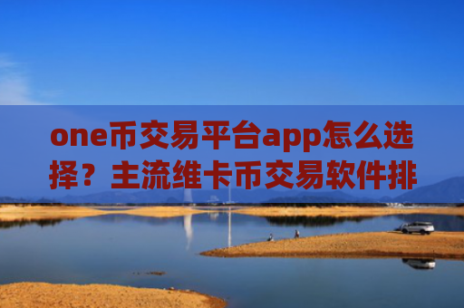one币交易平台app怎么选择？主流维卡币交易软件排名