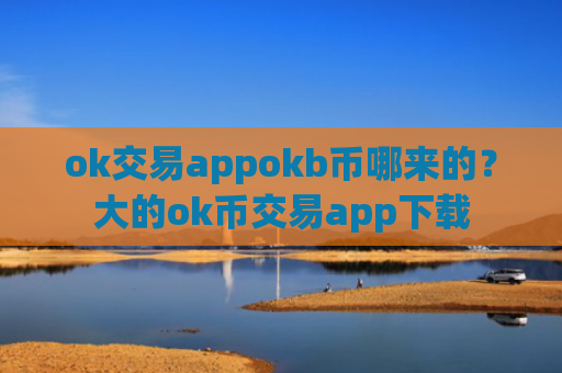 ok交易appokb币哪来的？大的ok币交易app下载