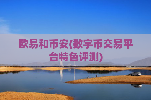 欧易和币安(数字币交易平台特色评测)