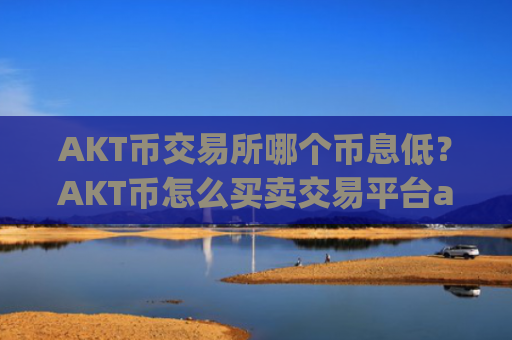 AKT币交易所哪个币息低?AKT币怎么买卖交易平台app
