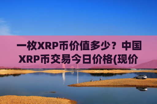 一枚XRP币价值多少？中国XRP币交易今日价格(现价17.4438元)